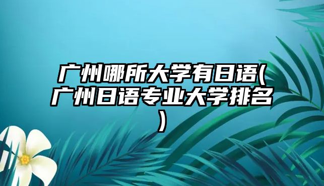 廣州哪所大學(xué)有日語(廣州日語專業(yè)大學(xué)排名)