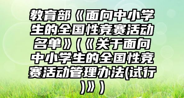 教育部《面向中小學(xué)生的全國性競賽活動名單》(《關(guān)于面向中小學(xué)生的全國性競賽活動管理辦法(試行)》)