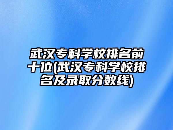 武漢?？茖W校排名前十位(武漢專科學校排名及錄取分數線)