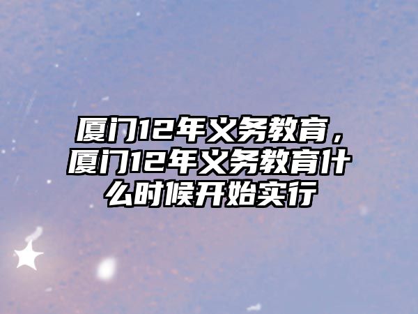 廈門12年義務(wù)教育，廈門12年義務(wù)教育什么時(shí)候開(kāi)始實(shí)行