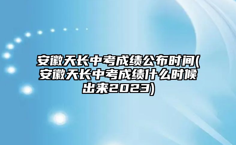 安徽天長中考成績公布時(shí)間(安徽天長中考成績什么時(shí)候出來2023)