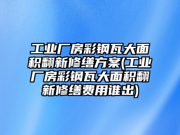 工業(yè)廠房彩鋼瓦大面積翻新修繕方案(工業(yè)廠房彩鋼瓦大面積翻新修繕費用誰出)