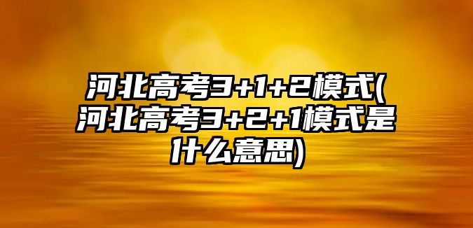 河北高考3+1+2模式(河北高考3+2+1模式是什么意思)