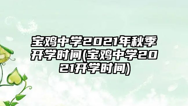 寶雞中學(xué)2021年秋季開(kāi)學(xué)時(shí)間(寶雞中學(xué)2021開(kāi)學(xué)時(shí)間)