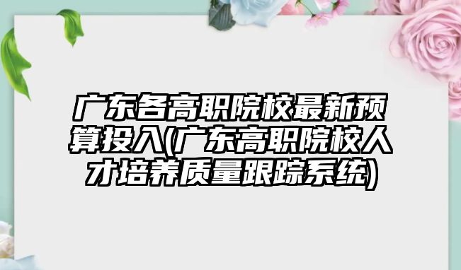 廣東各高職院校最新預(yù)算投入(廣東高職院校人才培養(yǎng)質(zhì)量跟蹤系統(tǒng))