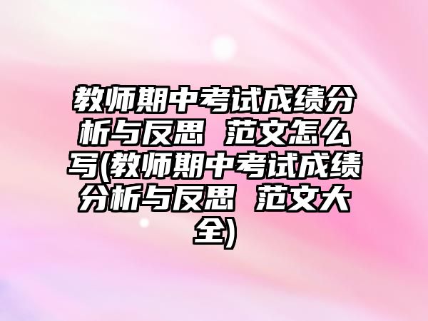 教師期中考試成績分析與反思 范文怎么寫(教師期中考試成績分析與反思 范文大全)