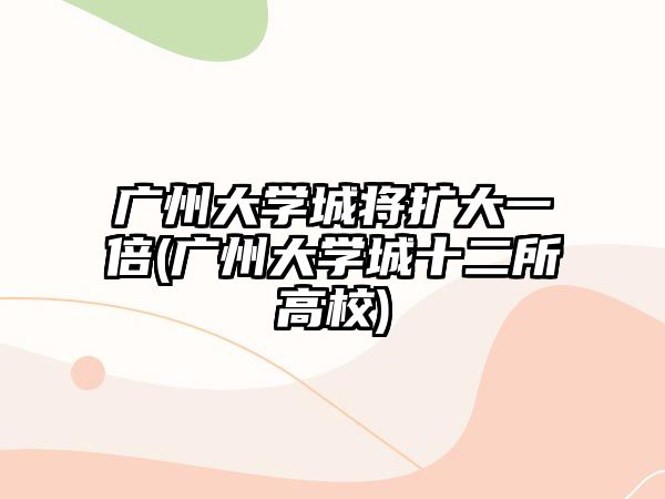 廣州大學(xué)城將擴(kuò)大一倍(廣州大學(xué)城十二所高校)