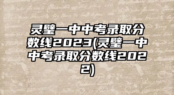 靈璧一中中考錄取分?jǐn)?shù)線2023(靈璧一中中考錄取分?jǐn)?shù)線2022)