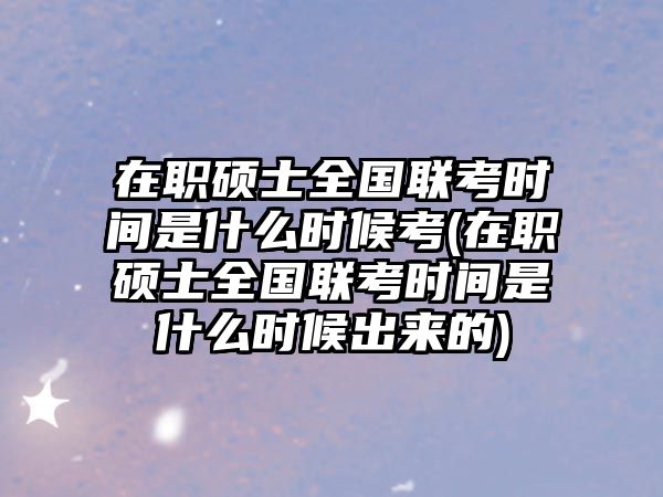 在職碩士全國聯(lián)考時間是什么時候考(在職碩士全國聯(lián)考時間是什么時候出來的)