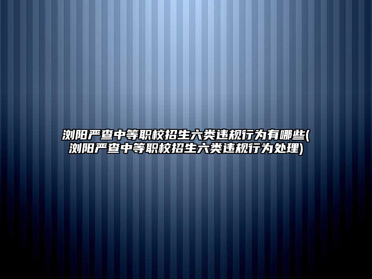 瀏陽嚴查中等職校招生六類違規(guī)行為有哪些(瀏陽嚴查中等職校招生六類違規(guī)行為處理)