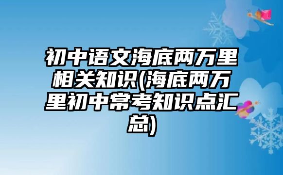 初中語文海底兩萬里相關知識(海底兩萬里初中?？贾R點匯總)