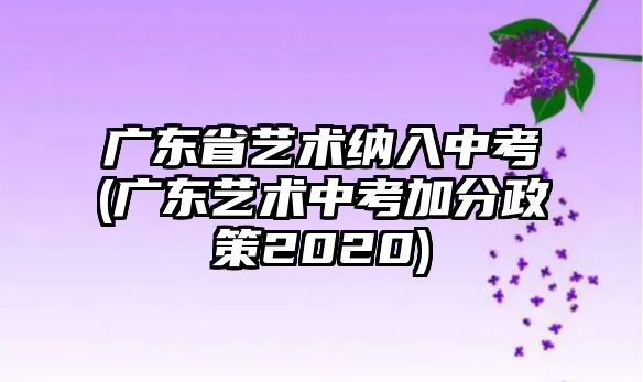 廣東省藝術(shù)納入中考(廣東藝術(shù)中考加分政策2020)