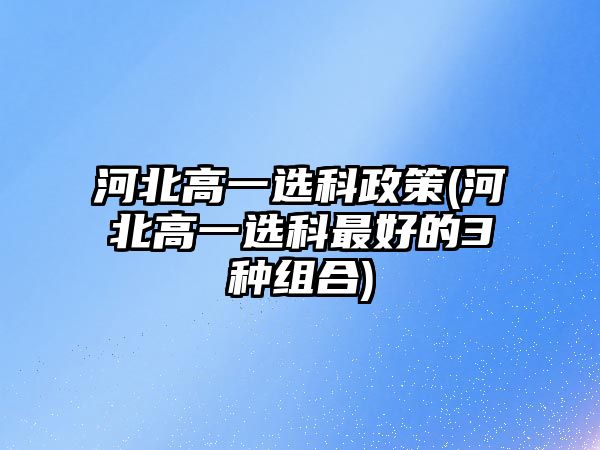 河北高一選科政策(河北高一選科最好的3種組合)