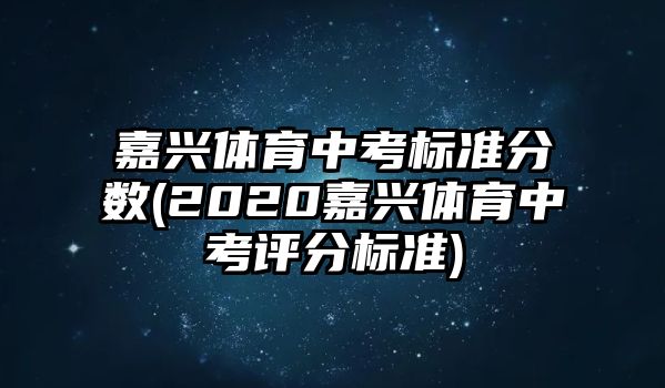 嘉興體育中考標(biāo)準(zhǔn)分?jǐn)?shù)(2020嘉興體育中考評分標(biāo)準(zhǔn))