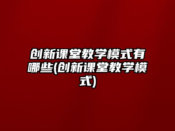 創(chuàng)新課堂教學模式有哪些(創(chuàng)新課堂教學模式)