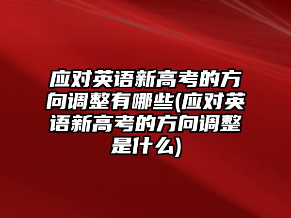 應(yīng)對(duì)英語新高考的方向調(diào)整有哪些(應(yīng)對(duì)英語新高考的方向調(diào)整是什么)