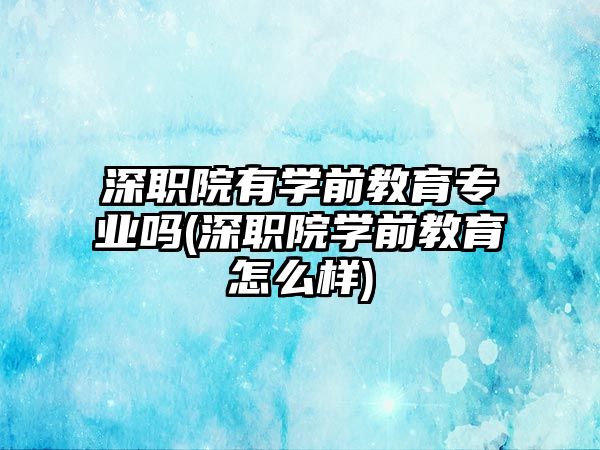 深職院有學前教育專業(yè)嗎(深職院學前教育怎么樣)