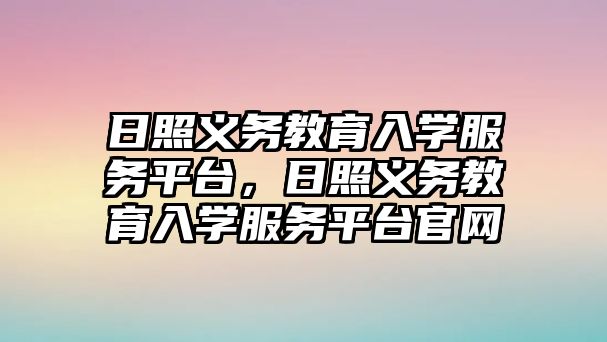 日照義務教育入學服務平臺，日照義務教育入學服務平臺官網(wǎng)