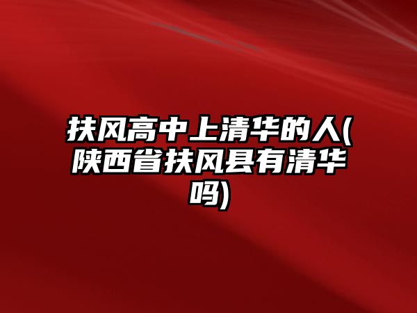 扶風高中上清華的人(陜西省扶風縣有清華嗎)