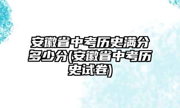 安徽省中考?xì)v史滿分多少分(安徽省中考?xì)v史試卷)