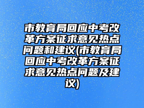 市教育局回應(yīng)中考改革方案征求意見熱點(diǎn)問題和建議(市教育局回應(yīng)中考改革方案征求意見熱點(diǎn)問題及建議)