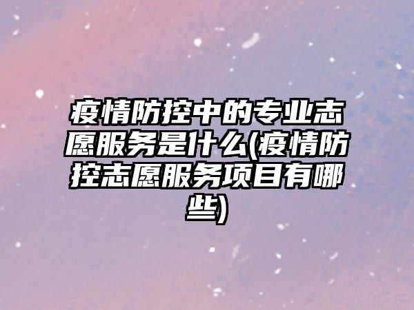 疫情防控中的專業(yè)志愿服務(wù)是什么(疫情防控志愿服務(wù)項目有哪些)