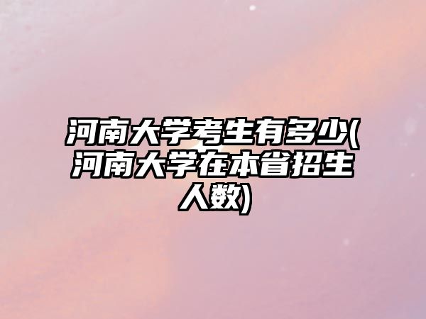 河南大學(xué)考生有多少(河南大學(xué)在本省招生人數(shù))