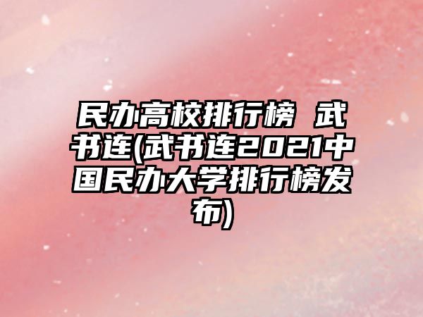 民辦高校排行榜 武書連(武書連2021中國(guó)民辦大學(xué)排行榜發(fā)布)