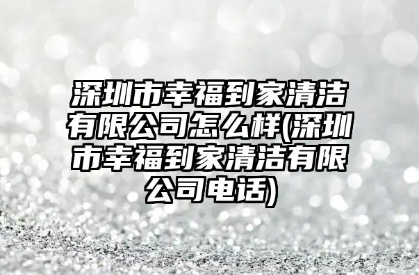 深圳市幸福到家清潔有限公司怎么樣(深圳市幸福到家清潔有限公司電話)