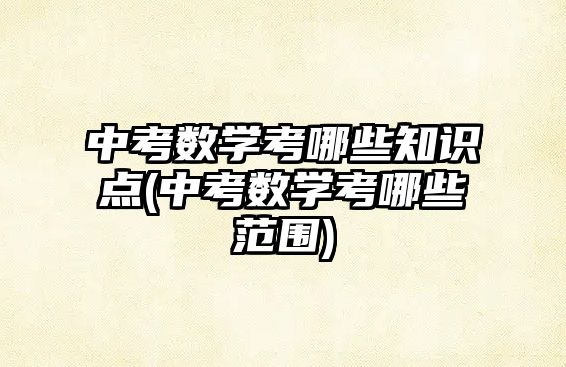 中考數(shù)學(xué)考哪些知識(shí)點(diǎn)(中考數(shù)學(xué)考哪些范圍)