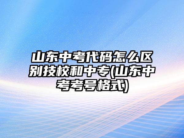 山東中考代碼怎么區(qū)別技校和中專(山東中考考號格式)