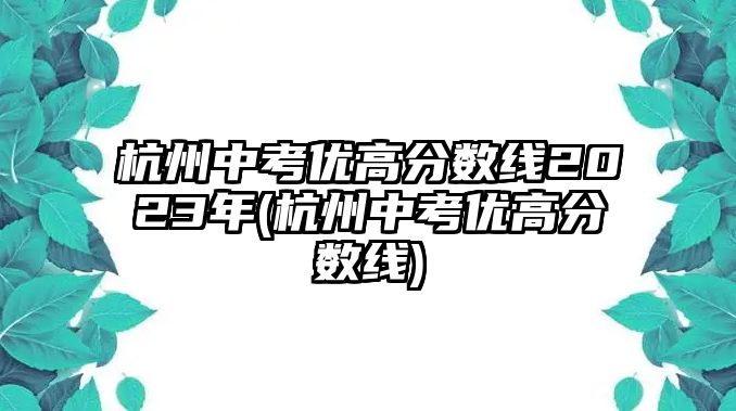 杭州中考優(yōu)高分?jǐn)?shù)線2023年(杭州中考優(yōu)高分?jǐn)?shù)線)