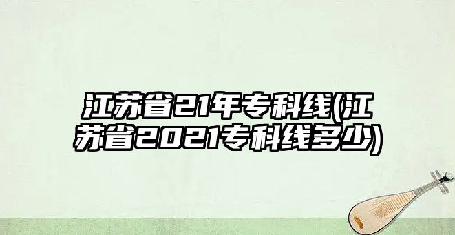 江蘇省21年?？凭€(江蘇省2021專科線多少)