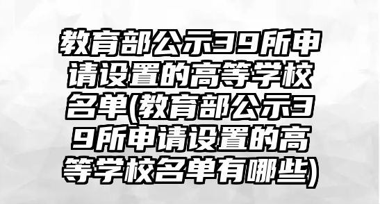 教育部公示39所申請設置的高等學校名單(教育部公示39所申請設置的高等學校名單有哪些)