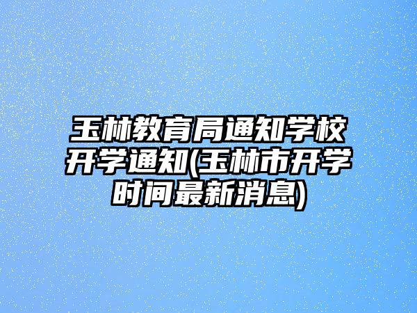 玉林教育局通知學(xué)校開學(xué)通知(玉林市開學(xué)時間最新消息)