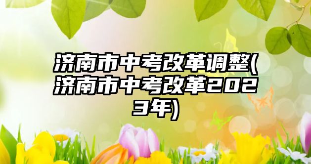 濟(jì)南市中考改革調(diào)整(濟(jì)南市中考改革2023年)