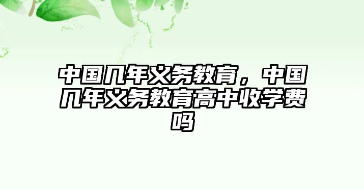 中國幾年義務(wù)教育，中國幾年義務(wù)教育高中收學(xué)費(fèi)嗎