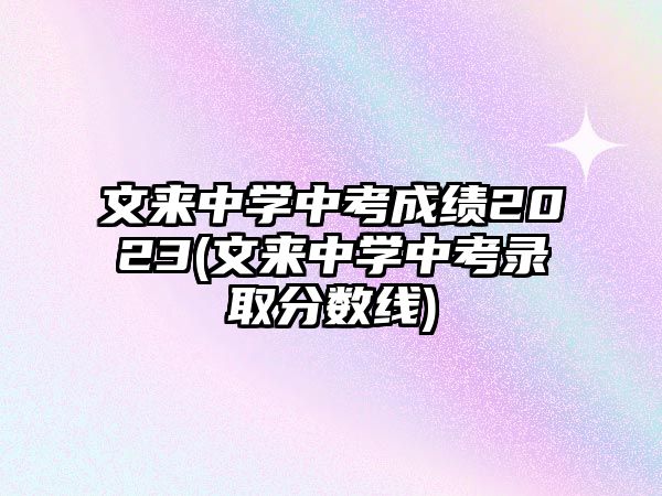 文來中學中考成績2023(文來中學中考錄取分數(shù)線)