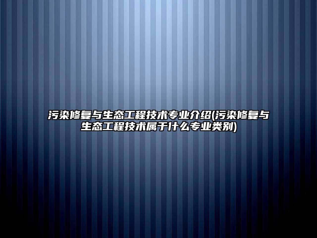 污染修復與生態(tài)工程技術專業(yè)介紹(污染修復與生態(tài)工程技術屬于什么專業(yè)類別)