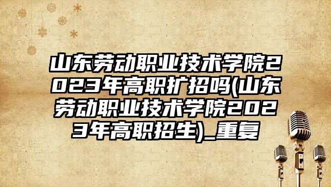 山東勞動職業(yè)技術學院2023年高職擴招嗎(山東勞動職業(yè)技術學院2023年高職招生)_重復