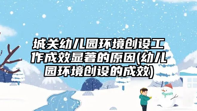 城關(guān)幼兒園環(huán)境創(chuàng)設(shè)工作成效顯著的原因(幼兒園環(huán)境創(chuàng)設(shè)的成效)