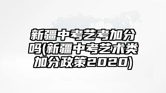 新疆中考藝考加分嗎(新疆中考藝術類加分政策2020)