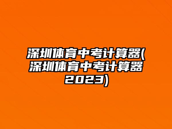 深圳體育中考計算器(深圳體育中考計算器2023)