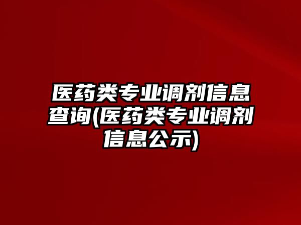 醫(yī)藥類專業(yè)調(diào)劑信息查詢(醫(yī)藥類專業(yè)調(diào)劑信息公示)