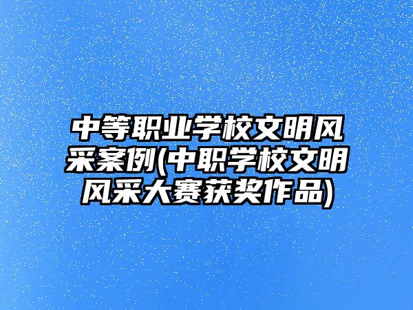 中等職業(yè)學校文明風采案例(中職學校文明風采大賽獲獎作品)