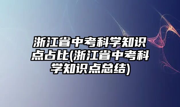 浙江省中考科學(xué)知識點占比(浙江省中考科學(xué)知識點總結(jié))