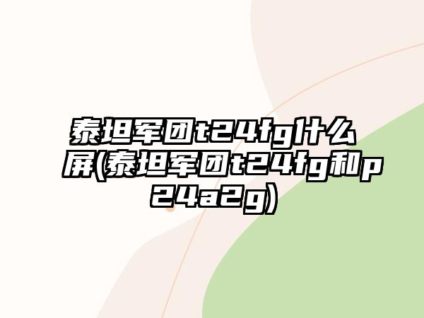 泰坦軍團(tuán)t24fg什么屏(泰坦軍團(tuán)t24fg和p24a2g)