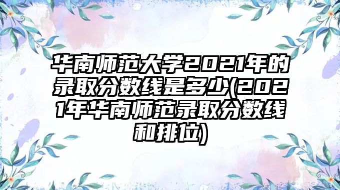 華南師范大學(xué)2021年的錄取分?jǐn)?shù)線是多少(2021年華南師范錄取分?jǐn)?shù)線和排位)