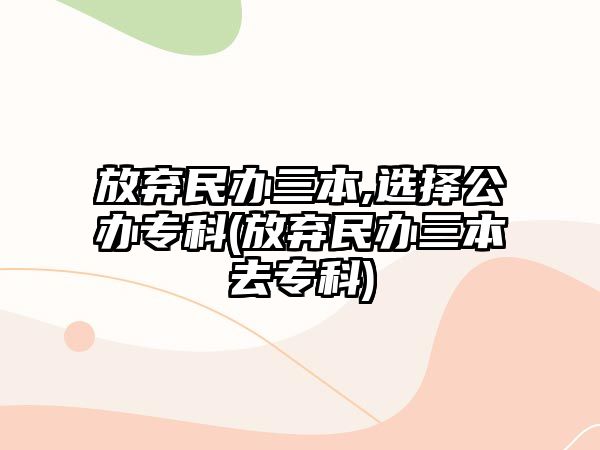 放棄民辦三本,選擇公辦?？?放棄民辦三本去專科)