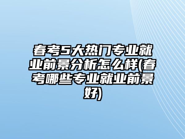 春考5大熱門專業(yè)就業(yè)前景分析怎么樣(春考哪些專業(yè)就業(yè)前景好)